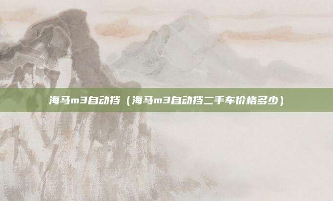 海马m3自动挡(海马m3自动挡二手车价格多少)
