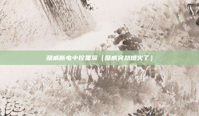 酷威断电中控黑屏(酷威突然熄火了)