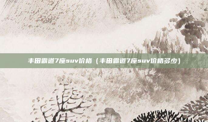 丰田霸道7座suv价格(丰田霸道7座suv价格多少)