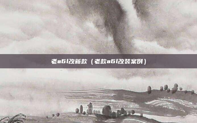 老a6l改新款(老款a6l改装案例)