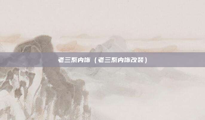 老三系内饰(老三系内饰改装)