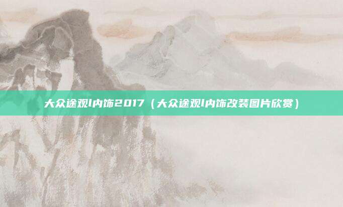 大众途观l内饰2017(大众途观l内饰改装图片欣赏)