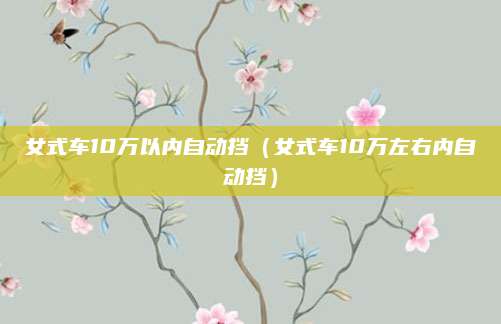 女式车10万以内自动挡（女式车10万左右内自动挡）