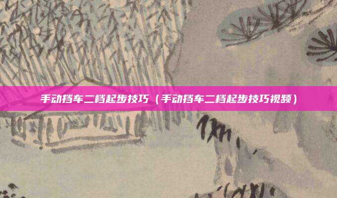 手动挡车二档起步技巧（手动挡车二档起步技巧视频）