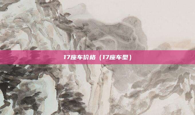17座车价格（17座车型）