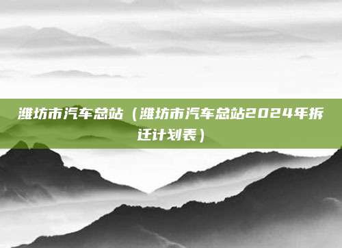潍坊市汽车总站(潍坊市汽车总站2024年拆迁计划表)