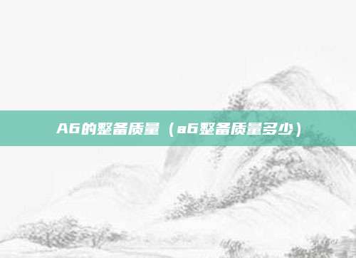A6的整备质量（a6整备质量多少）