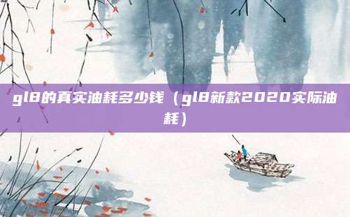 gl8的真实油耗多少钱(gl8新款2020实际油耗)