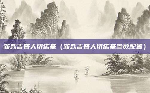 新款吉普大切诺基（新款吉普大切诺基参数配置）