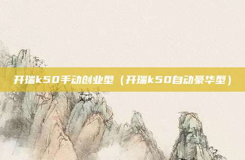 开瑞k50手动创业型(开瑞k50自动豪华型)