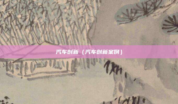 汽车创新(汽车创新案例)