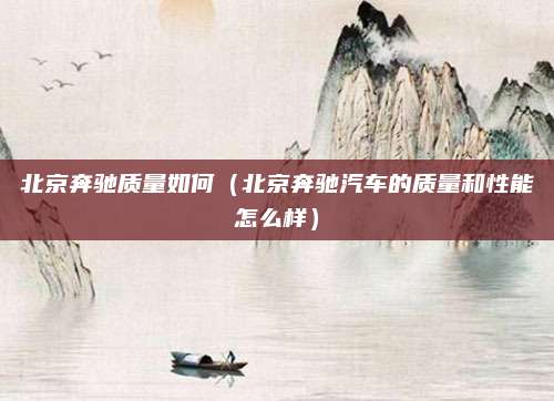 北京奔驰质量如何(北京奔驰汽车的质量和性能怎么样)