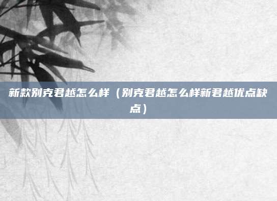 新款别克君越怎么样(别克君越怎么样新君越优点缺点)
