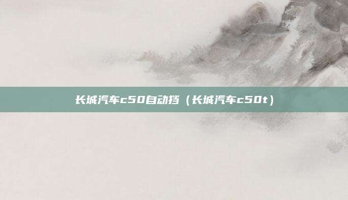 长城汽车c50自动挡(长城汽车c50t)