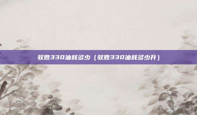 驭胜330油耗多少(驭胜330油耗多少升)