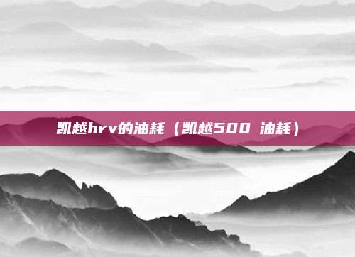 凯越hrv的油耗(凯越500ⅹ油耗)