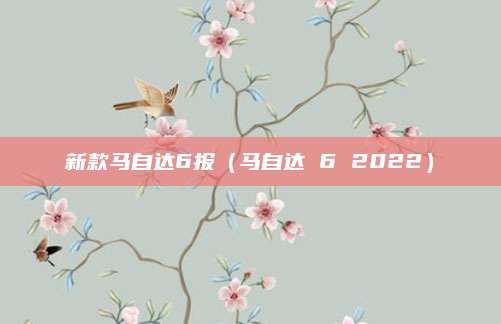 新款马自达6报(马自达 6 2022)