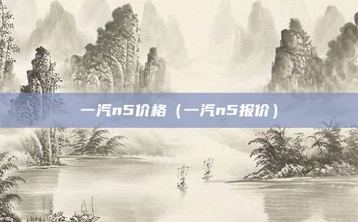 一汽n5价格(一汽n5报价)