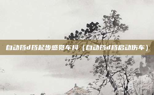自动挡d挡起步感觉车抖(自动挡d档启动伤车)