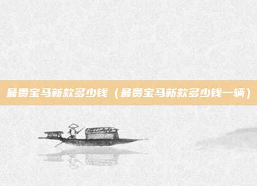 最贵宝马新款多少钱（最贵宝马新款多少钱一辆）