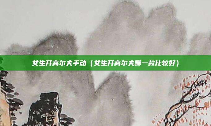 女生开高尔夫手动(女生开高尔夫哪一款比较好)