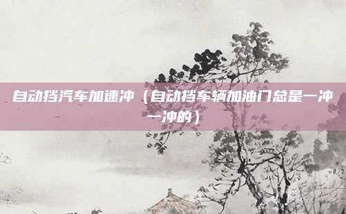 自动挡汽车加速冲（自动挡车辆加油门总是一冲一冲的）