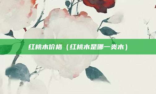 红桃木价格(红桃木是哪一类木)