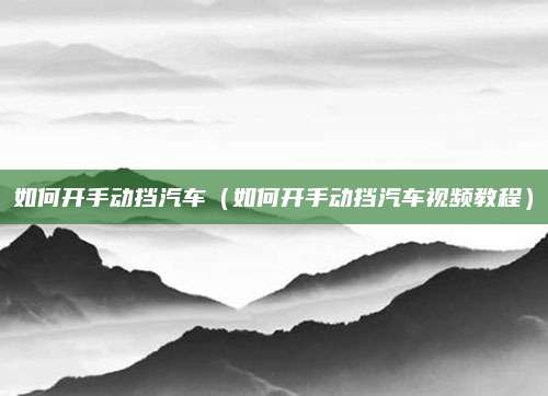 如何开手动挡汽车（如何开手动挡汽车视频教程）