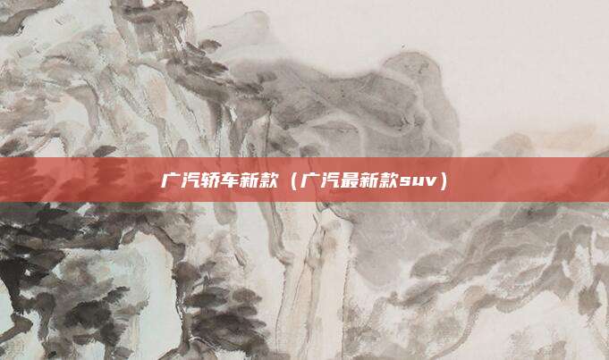 广汽轿车新款（广汽最新款suv）