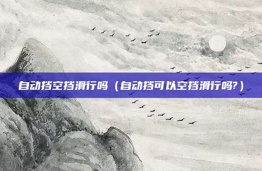 自动挡空挡滑行吗(自动挡可以空挡滑行吗?)