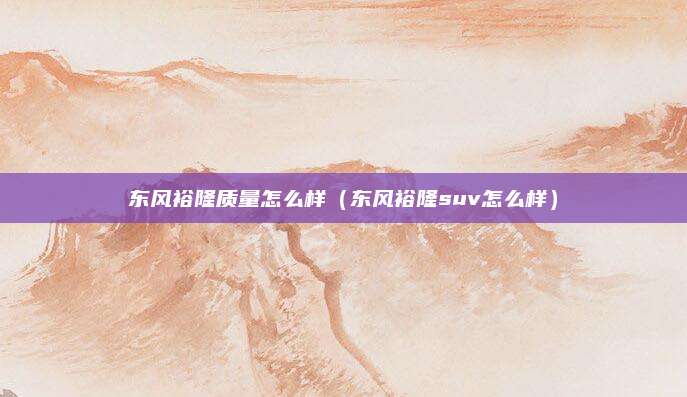 东风裕隆质量怎么样(东风裕隆suv怎么样)