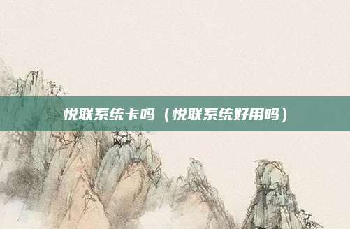 悦联系统卡吗（悦联系统好用吗）