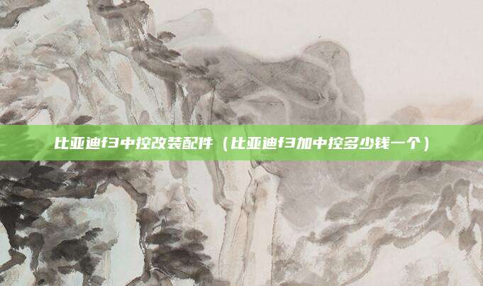 比亚迪f3中控改装配件（比亚迪f3加中控多少钱一个）