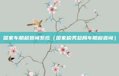 国家车船税查询系统（国家税务总局车船税查询）