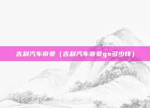 吉利汽车帝豪(吉利汽车帝豪gs多少钱)