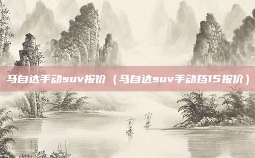 马自达手动suv报价(马自达suv手动挡15报价)