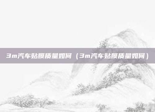3m汽车贴膜质量如何(3m汽车贴膜质量如何)