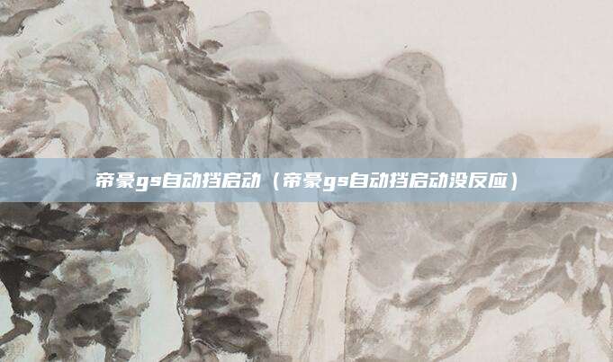 帝豪gs自动挡启动(帝豪gs自动挡启动没反应)