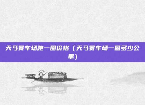 天马赛车场跑一圈价格(天马赛车场一圈多少公里)