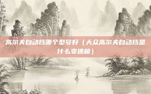 高尔夫自动挡哪个型号好（大众高尔夫自动挡是什么变速箱）