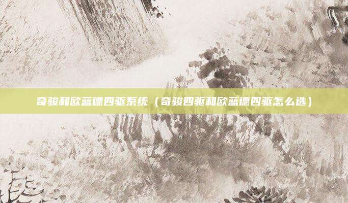 奇骏和欧蓝德四驱系统(奇骏四驱和欧蓝德四驱怎么选)