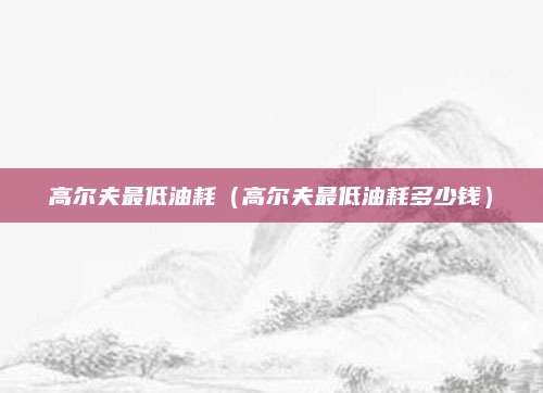 高尔夫最低油耗(高尔夫最低油耗多少钱)