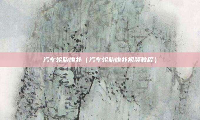 汽车轮胎修补(汽车轮胎修补视频教程)
