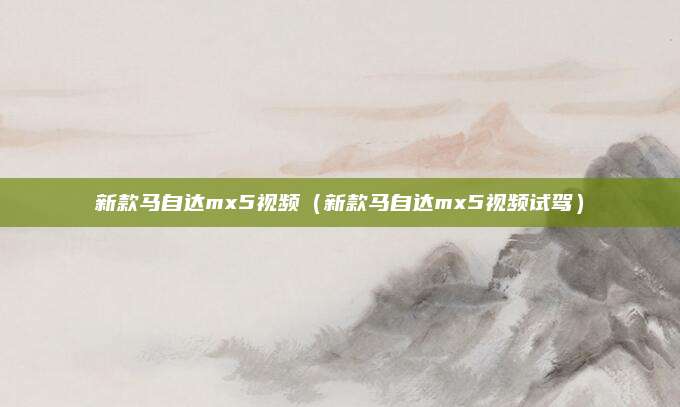 新款马自达mx5视频(新款马自达mx5视频试驾)