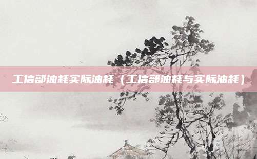 工信部油耗实际油耗(工信部油耗与实际油耗)