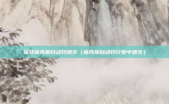 福特福克斯自动挡熄火(福克斯自动挡行驶中熄火)