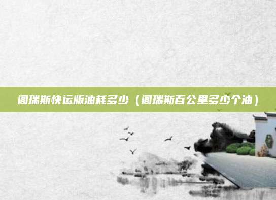 阁瑞斯快运版油耗多少(阁瑞斯百公里多少个油)