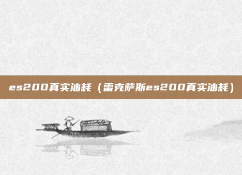 es200真实油耗(雷克萨斯es200真实油耗)