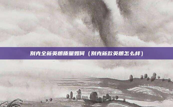 别克全新英朗质量如何(别克新款英朗怎么样)