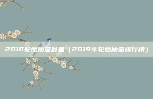 2016轮胎质量最差(2019年轮胎质量排行榜)